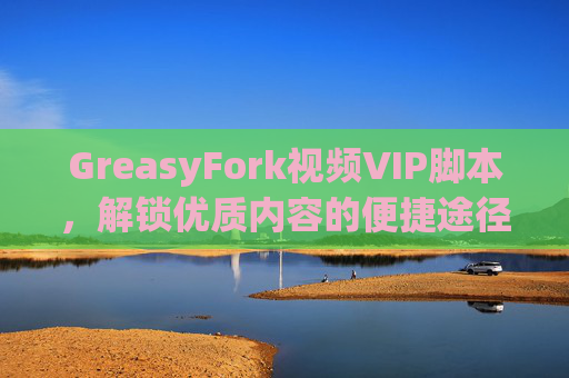 GreasyFork视频VIP脚本，解锁优质内容的便捷途径