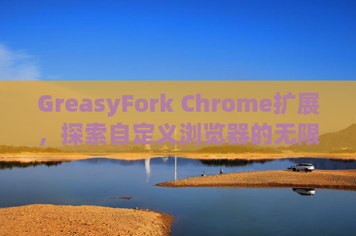 GreasyFork Chrome扩展，探索自定义浏览器的无限可能