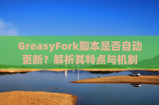 GreasyFork脚本是否自动更新？解析其特点与机制