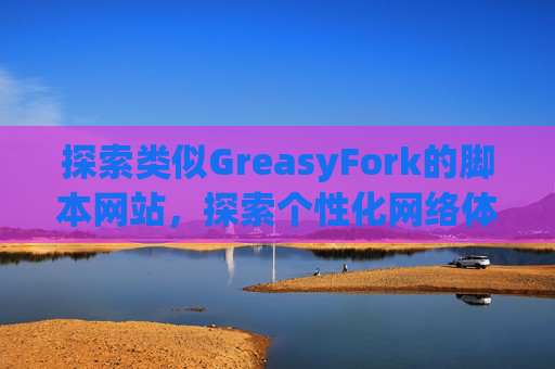 探索类似GreasyFork的脚本网站，探索个性化网络体验的更多可能性