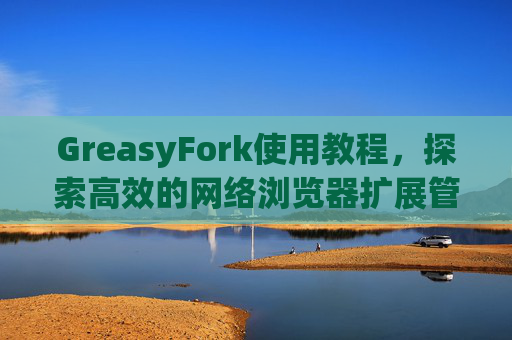 GreasyFork使用教程，探索高效的网络浏览器扩展管理体验